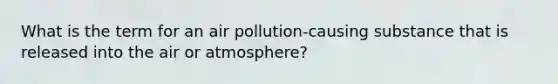 What is the term for an air pollution-causing substance that is released into the air or atmosphere?