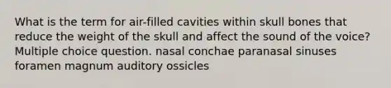 What is the term for air-filled cavities within skull bones that reduce the weight of the skull and affect the sound of the voice? Multiple choice question. nasal conchae paranasal sinuses foramen magnum auditory ossicles