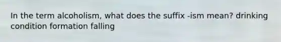 In the term alcoholism, what does the suffix -ism mean? drinking condition formation falling