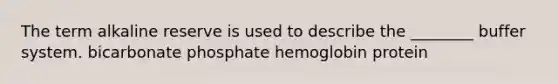 The term alkaline reserve is used to describe the ________ buffer system. bicarbonate phosphate hemoglobin protein