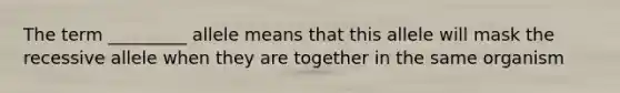 The term _________ allele means that this allele will mask the recessive allele when they are together in the same organism