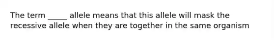 The term _____ allele means that this allele will mask the recessive allele when they are together in the same organism