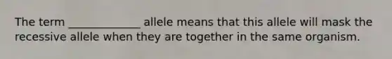 The term _____________ allele means that this allele will mask the recessive allele when they are together in the same organism.