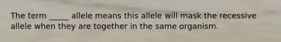 The term _____ allele means this allele will mask the recessive allele when they are together in the same organism.