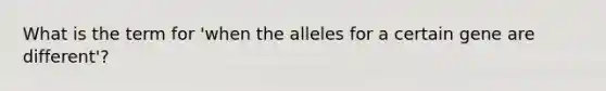 What is the term for 'when the alleles for a certain gene are different'?