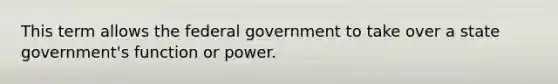 This term allows the federal government to take over a state government's function or power.