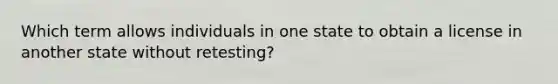 Which term allows individuals in one state to obtain a license in another state without retesting?