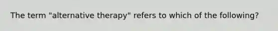 The term "alternative therapy" refers to which of the following?