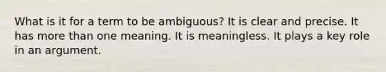 What is it for a term to be ambiguous? It is clear and precise. It has more than one meaning. It is meaningless. It plays a key role in an argument.