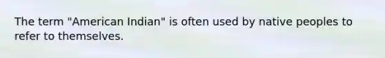The term "American Indian" is often used by native peoples to refer to themselves.