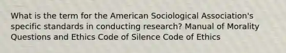 What is the term for the American Sociological Association's specific standards in conducting research? Manual of Morality Questions and Ethics Code of Silence Code of Ethics