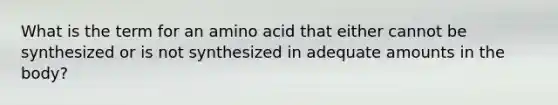 What is the term for an amino acid that either cannot be synthesized or is not synthesized in adequate amounts in the body?