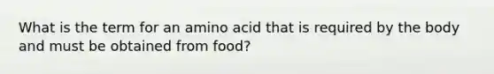 What is the term for an amino acid that is required by the body and must be obtained from food?