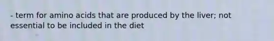 - term for amino acids that are produced by the liver; not essential to be included in the diet