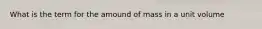 What is the term for the amound of mass in a unit volume