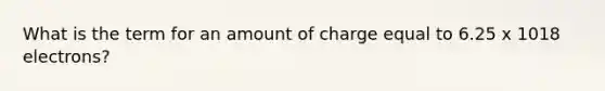 What is the term for an amount of charge equal to 6.25 x 1018 electrons?