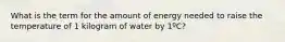 What is the term for the amount of energy needed to raise the temperature of 1 kilogram of water by 1ºC?