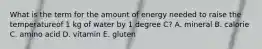 What is the term for the amount of energy needed to raise the temperatureof 1 kg of water by 1 degree C? A. mineral B. calorie C. amino acid D. vitamin E. gluten