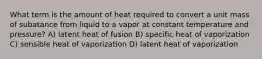 What term is the amount of heat required to convert a unit mass of subatance from liquid to a vapor at constant temperature and pressure? A) latent heat of fusion B) specific heat of vaporization C) sensible heat of vaporization D) latent heat of vaporization