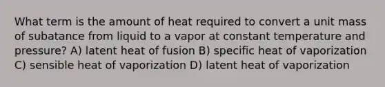 What term is the amount of heat required to convert a unit mass of subatance from liquid to a vapor at constant temperature and pressure? A) latent heat of fusion B) specific heat of vaporization C) sensible heat of vaporization D) latent heat of vaporization