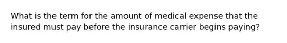 What is the term for the amount of medical expense that the insured must pay before the insurance carrier begins paying?