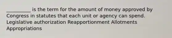 __________ is the term for the amount of money approved by Congress in statutes that each unit or agency can spend. Legislative authorization Reapportionment Allotments Appropriations