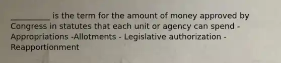 __________ is the term for the amount of money approved by Congress in statutes that each unit or agency can spend - Appropriations -Allotments - Legislative authorization - Reapportionment