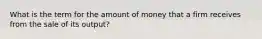 What is the term for the amount of money that a firm receives from the sale of its output?