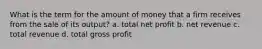 What is the term for the amount of money that a firm receives from the sale of its output? a. total net profit b. net revenue c. total revenue d. total gross profit