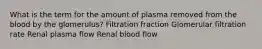 What is the term for the amount of plasma removed from the blood by the glomerulus? Filtration fraction Glomerular filtration rate Renal plasma flow Renal blood flow