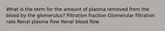 What is the term for the amount of plasma removed from the blood by the glomerulus? Filtration fraction Glomerular filtration rate Renal plasma flow Renal blood flow