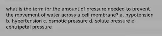 what is the term for the amount of pressure needed to prevent the movement of water across a cell membrane? a. hypotension b. hypertension c. osmotic pressure d. solute pressure e. centripetal pressure