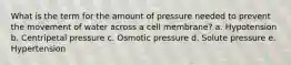 What is the term for the amount of pressure needed to prevent the movement of water across a cell membrane? a. Hypotension b. Centripetal pressure c. Osmotic pressure d. Solute pressure e. Hypertension