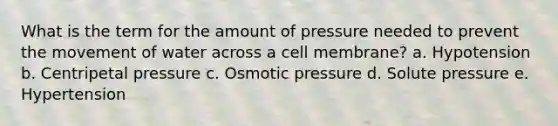 What is the term for the amount of pressure needed to prevent the movement of water across a cell membrane? a. Hypotension b. Centripetal pressure c. Osmotic pressure d. Solute pressure e. Hypertension