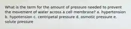 What is the term for the amount of pressure needed to prevent the movement of water across a cell membrane? a. hypertension b. hypotension c. centripetal pressure d. osmotic pressure e. solute pressure