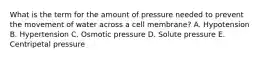 What is the term for the amount of pressure needed to prevent the movement of water across a cell membrane? A. Hypotension B. Hypertension C. Osmotic pressure D. Solute pressure E. Centripetal pressure