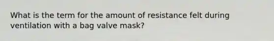 What is the term for the amount of resistance felt during ventilation with a bag valve mask?