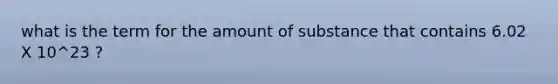 what is the term for the amount of substance that contains 6.02 X 10^23 ?