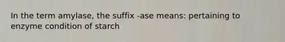 In the term amylase, the suffix -ase means: pertaining to enzyme condition of starch