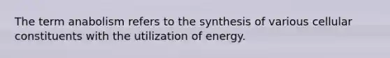 The term anabolism refers to the synthesis of various cellular constituents with the utilization of energy.