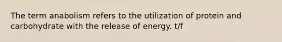 The term anabolism refers to the utilization of protein and carbohydrate with the release of energy. t/f