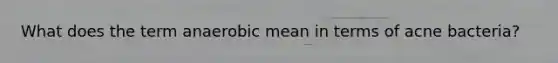What does the term anaerobic mean in terms of acne bacteria?