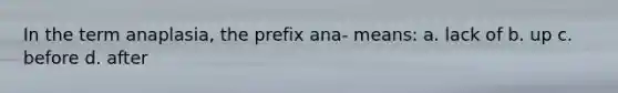 In the term anaplasia, the prefix ana- means: a. lack of b. up c. before d. after