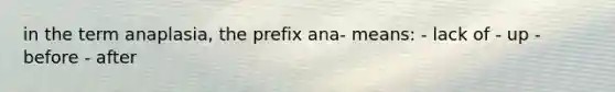 in the term anaplasia, the prefix ana- means: - lack of - up - before - after