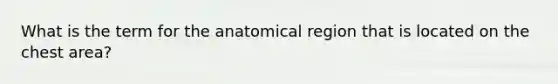 What is the term for the anatomical region that is located on the chest area?