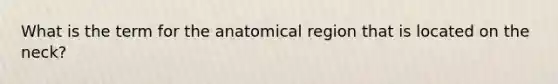 What is the term for the anatomical region that is located on the neck?