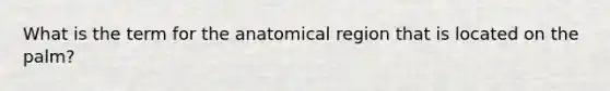 What is the term for the anatomical region that is located on the palm?