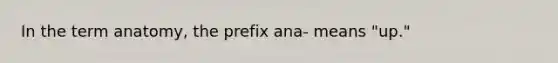 In the term anatomy, the prefix ana- means "up."