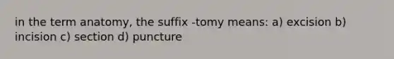 in the term anatomy, the suffix -tomy means: a) excision b) incision c) section d) puncture