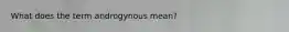 What does the term androgynous mean?